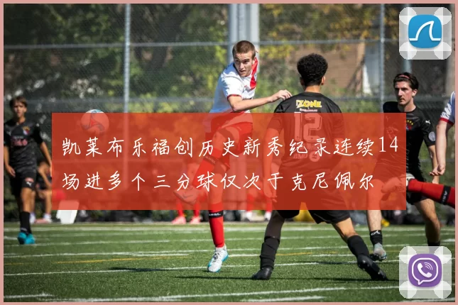 凯莱布乐福创历史新秀纪录连续14场进多个三分球仅次于克尼佩尔