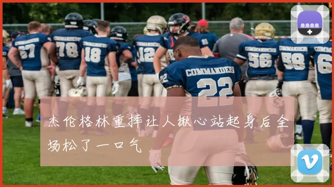 杰伦格林重摔让人揪心站起身后全场松了一口气
