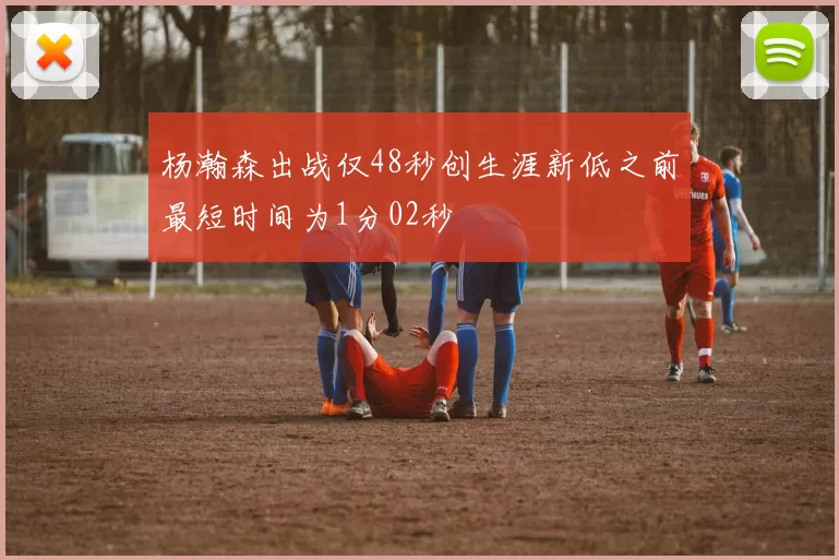 杨瀚森出战仅48秒创生涯新低之前最短时间为1分02秒