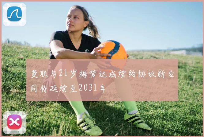 曼联与21岁梅努达成续约协议新合同将延续至2031年