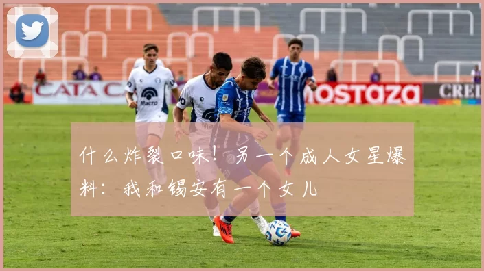 什么炸裂口味！另一个成人女星爆料：我和锡安有一个女儿