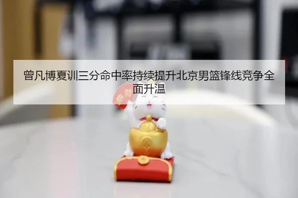 曾凡博夏训三分命中率持续提升北京男篮锋线竞争全面升温
